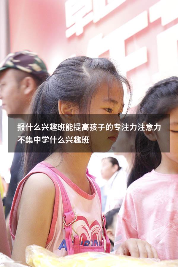 报什么兴趣班能提高孩子的专注力（注意力不集中学什么兴趣班）