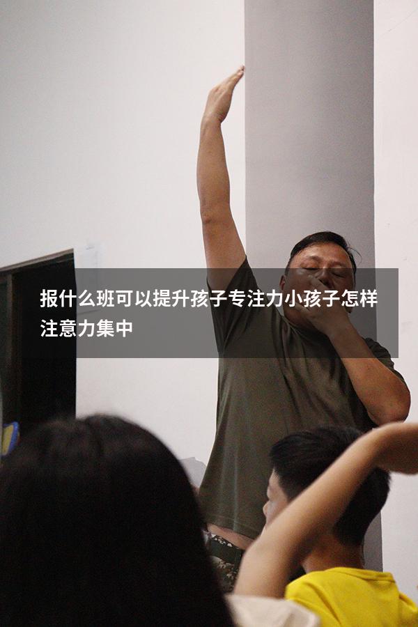 报什么班可以提升孩子专注力（小孩子怎样注意力集中）