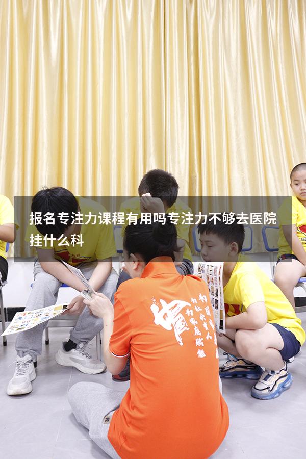 报名专注力课程有用吗（专注力不够去医院挂什么科）