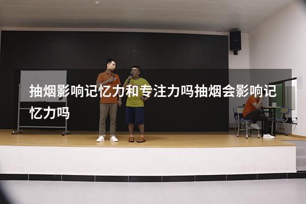 抽烟影响记忆力和专注力吗（抽烟会影响记忆力吗）
