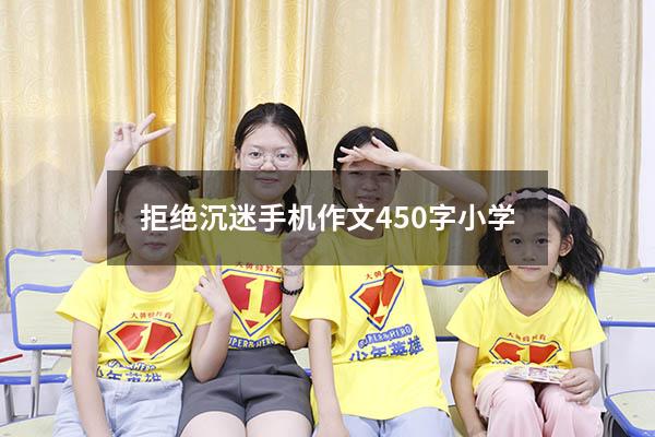拒绝沉迷手机作文450字小学（拒绝沉迷游戏作文600字）
