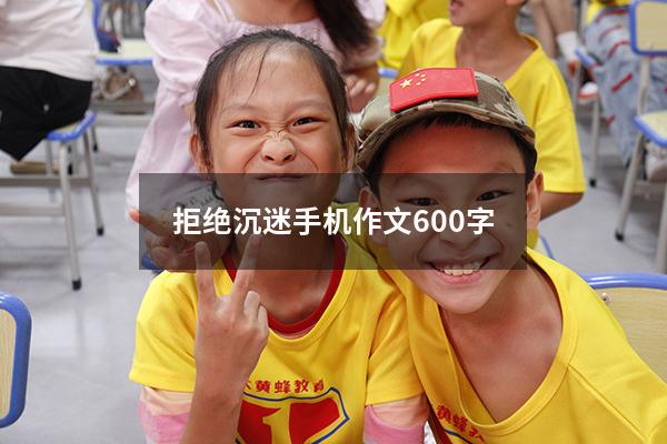 拒绝沉迷手机作文600字（拒绝沉迷游戏作文600字）