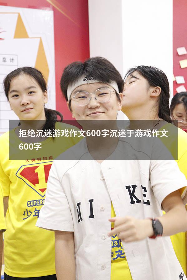 拒绝沉迷游戏作文600字（沉迷于游戏作文600字）