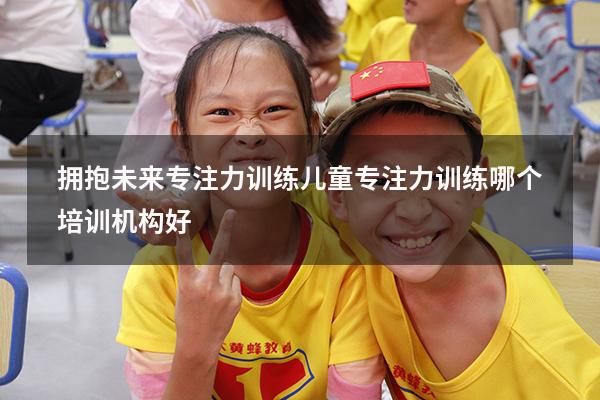 拥抱未来专注力训练（儿童专注力训练哪个培训机构好）
