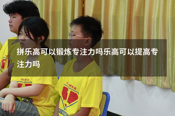 拼乐高可以锻炼专注力吗（乐高可以提高专注力吗）