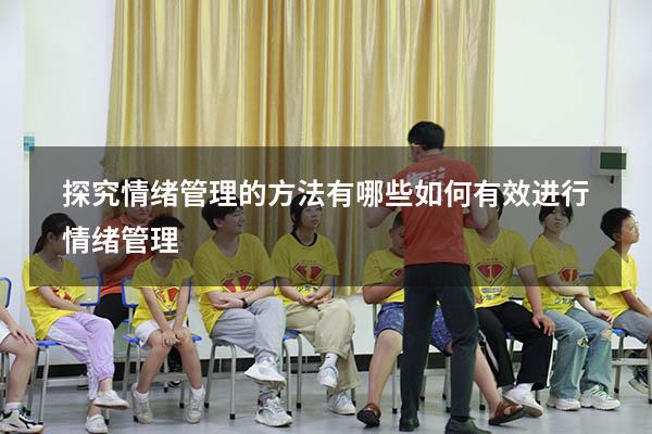 探究情绪管理的方法有哪些（如何有效进行情绪管理）