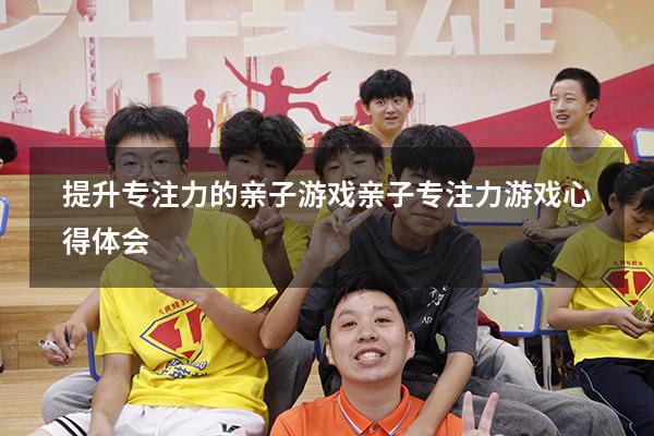 提升专注力的亲子游戏（亲子专注力游戏心得体会）