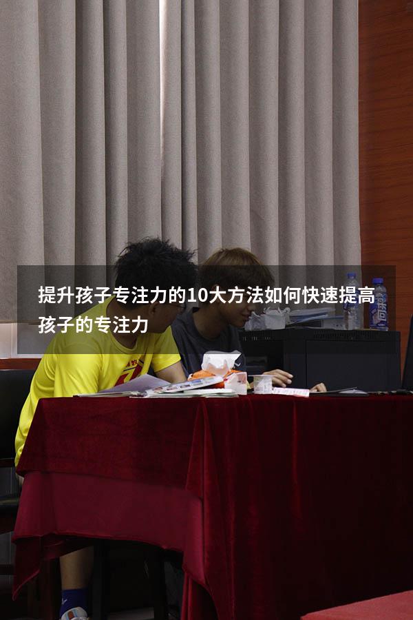 提升孩子专注力的10大方法（如何快速提高孩子的专注力）