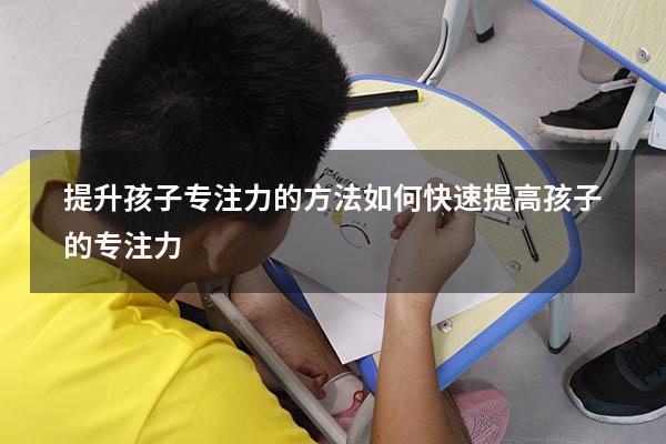 提升孩子专注力的方法（如何快速提高孩子的专注力）
