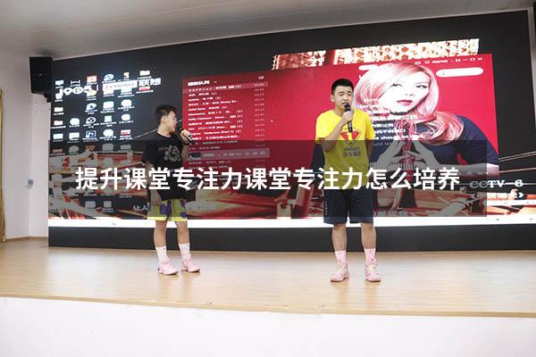 提升课堂专注力（课堂专注力怎么培养）