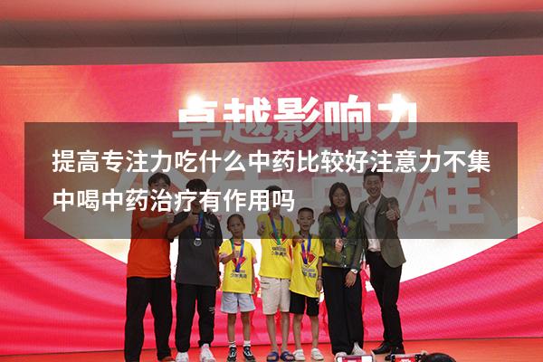 提高专注力吃什么中药比较好（注意力不集中喝中药治疗有作用吗）