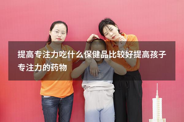 提高专注力吃什么保健品比较好（提高孩子专注力的药物）