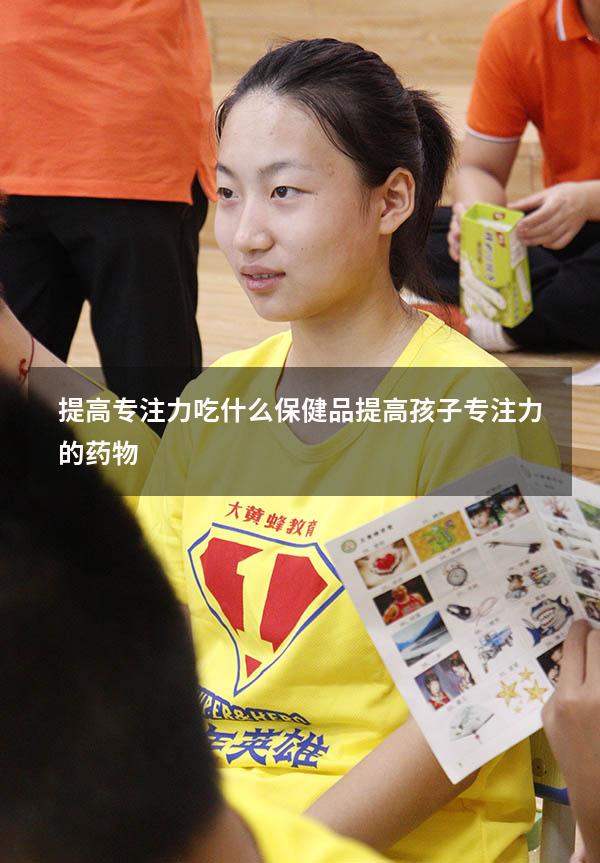 提高专注力吃什么保健品（提高孩子专注力的药物）