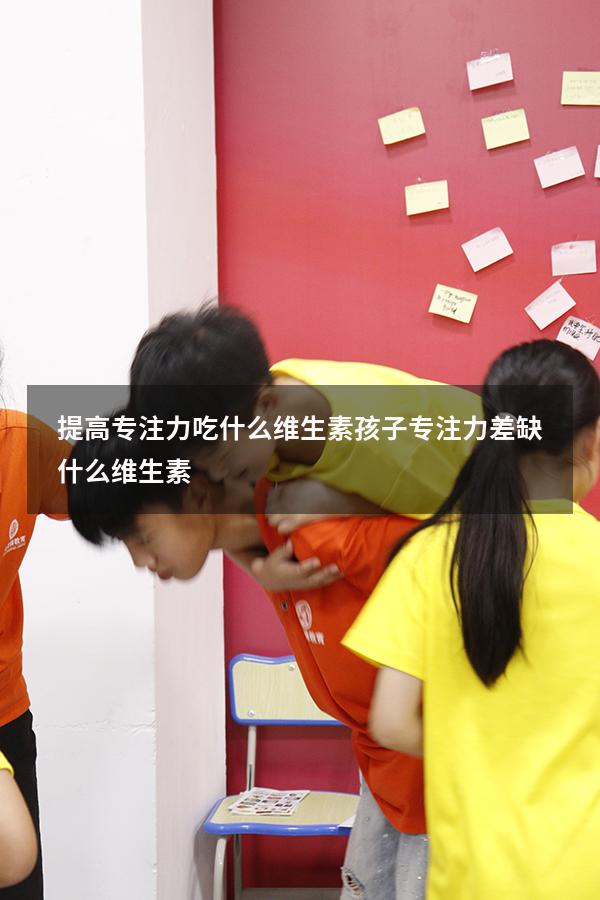 提高专注力吃什么维生素（孩子专注力差缺什么维生素）