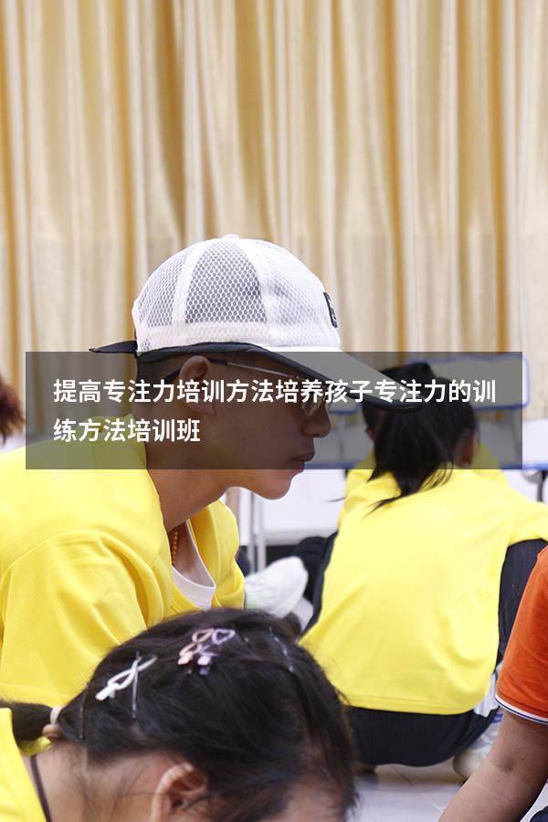 提高专注力培训方法（培养孩子专注力的训练方法培训班）