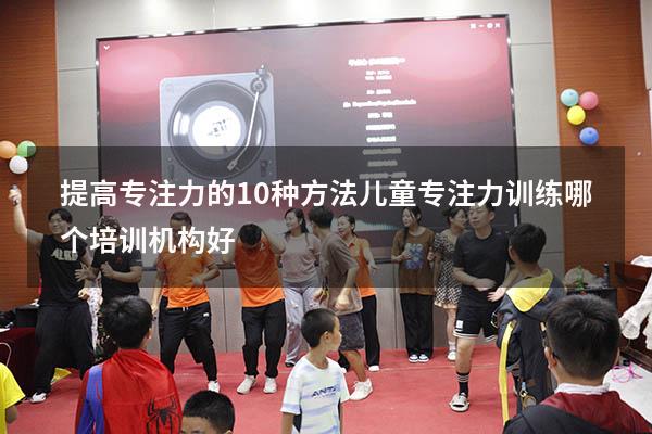提高专注力的10种方法（儿童专注力训练哪个培训机构好）