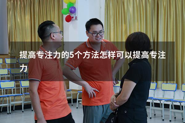 提高专注力的5个方法（怎样可以提高专注力）