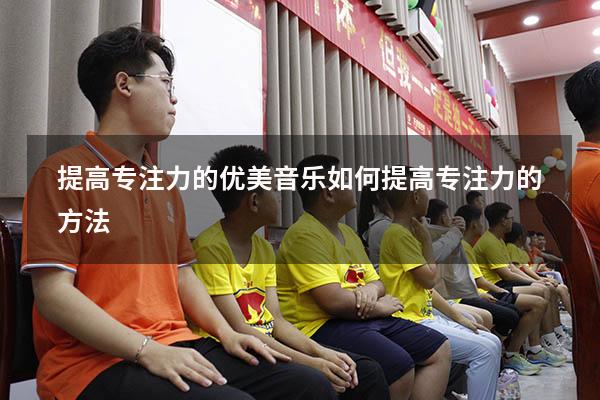 提高专注力的优美音乐（如何提高专注力的方法）