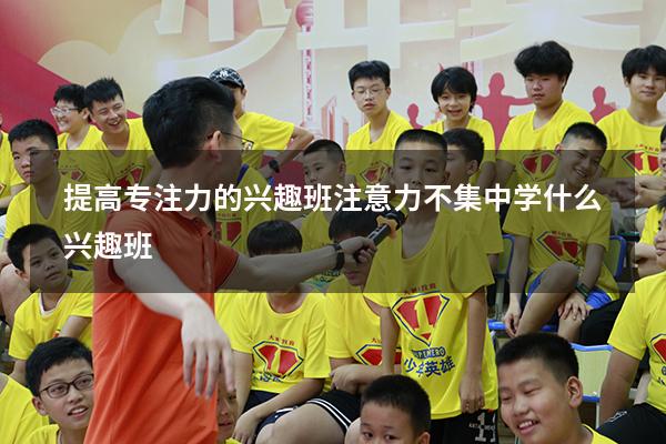 提高专注力的兴趣班（注意力不集中学什么兴趣班）