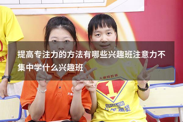 提高专注力的方法有哪些兴趣班（注意力不集中学什么兴趣班）