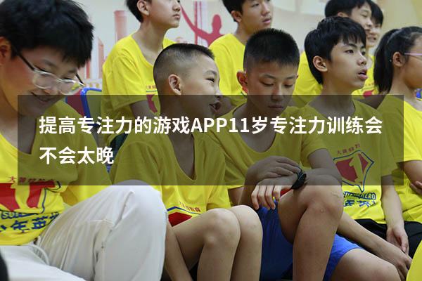 提高专注力的游戏APP（11岁专注力训练会不会太晚）