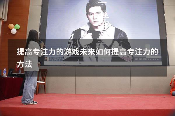 提高专注力的游戏未来（如何提高专注力的方法）