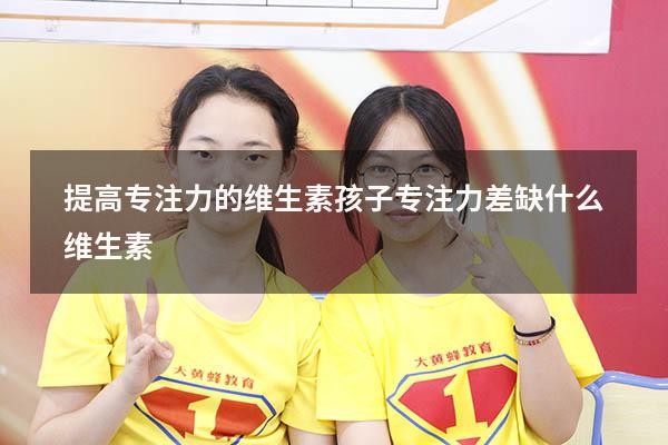 提高专注力的维生素（孩子专注力差缺什么维生素）