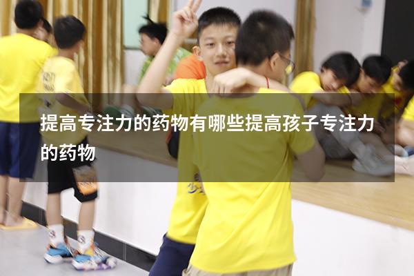 提高专注力的药物有哪些（提高孩子专注力的药物）