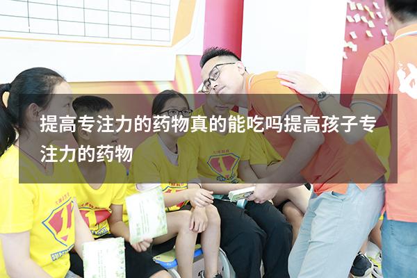 提高专注力的药物真的能吃吗（提高孩子专注力的药物）