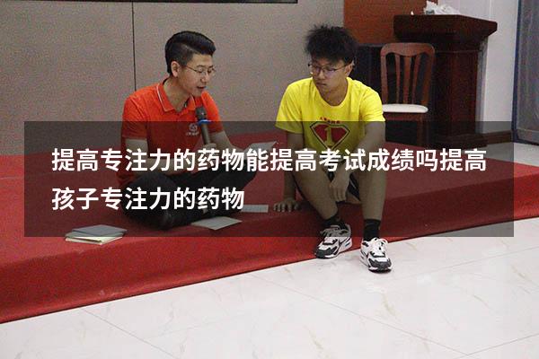 提高专注力的药物能提高考试成绩吗（提高孩子专注力的药物）