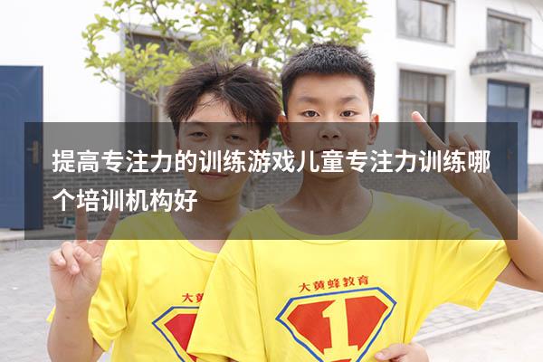 提高专注力的训练游戏（儿童专注力训练哪个培训机构好）