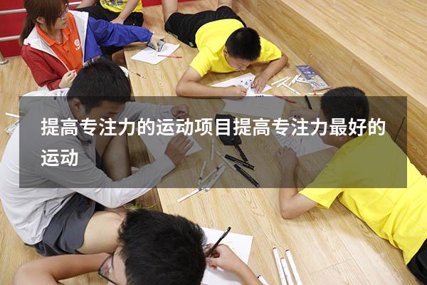 提高专注力的运动项目（提高专注力最好的运动）