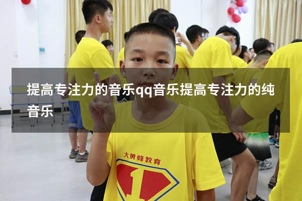 提高专注力的音乐qq音乐（提高专注力的纯音乐）