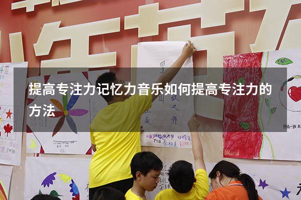 提高专注力记忆力音乐（如何提高专注力的方法）
