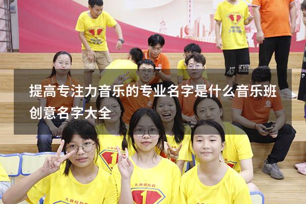 提高专注力音乐的专业名字是什么（音乐班创意名字大全）