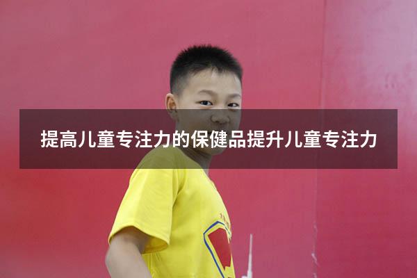 提高儿童专注力的保健品（提升儿童专注力）