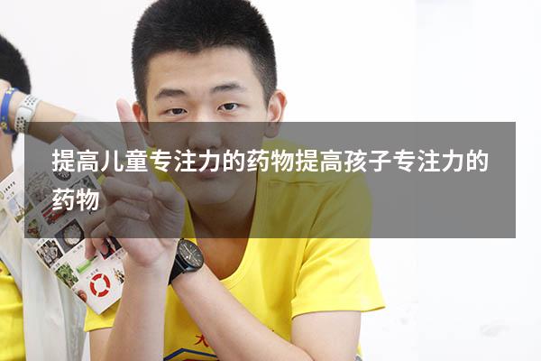 提高儿童专注力的药物（提高孩子专注力的药物）