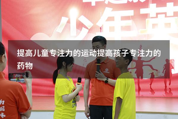提高儿童专注力的运动（提高孩子专注力的药物）