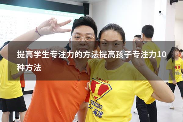 提高学生专注力的方法（提高孩子专注力10种方法）