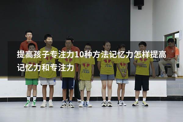 提高孩子专注力10种方法记忆力（怎样提高记忆力和专注力）