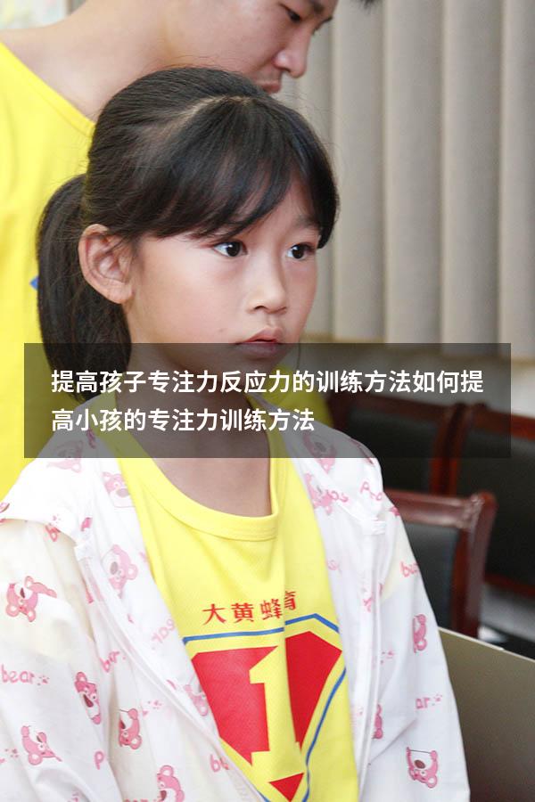 提高孩子专注力反应力的训练方法（如何提高小孩的专注力训练方法）