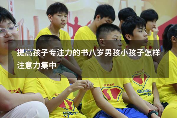 提高孩子专注力的书八岁男孩（小孩子怎样注意力集中）