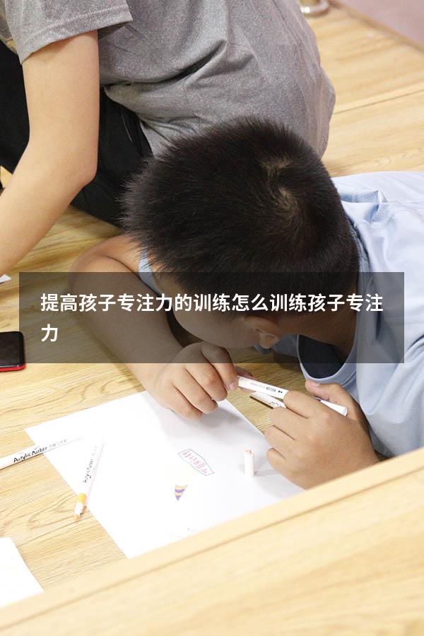 提高孩子专注力的训练（怎么训练孩子专注力）