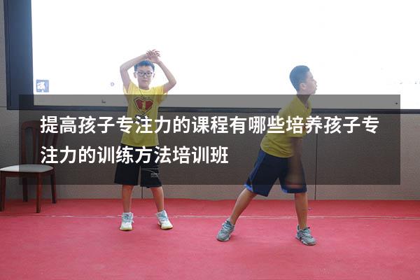 提高孩子专注力的课程有哪些（培养孩子专注力的训练方法培训班）