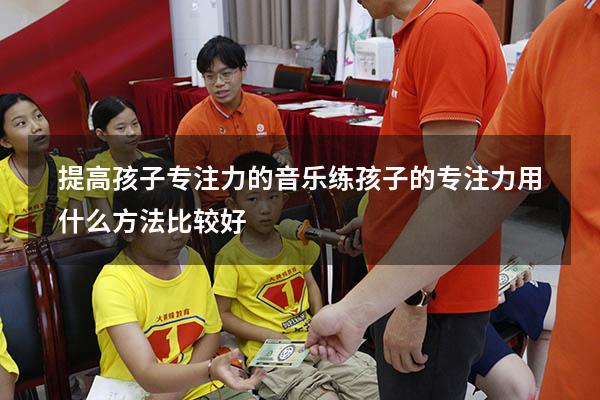 提高孩子专注力的音乐（练孩子的专注力用什么方法比较好）