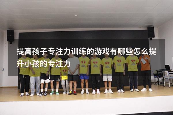 提高孩子专注力训练的游戏有哪些（怎么提升小孩的专注力）