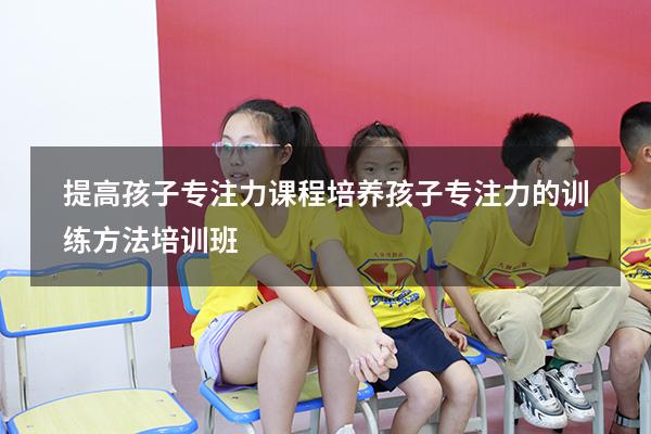 提高孩子专注力课程（培养孩子专注力的训练方法培训班）