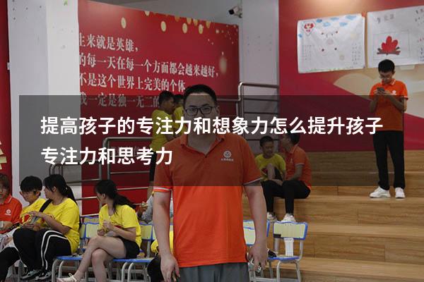 提高孩子的专注力和想象力（怎么提升孩子专注力和思考力）