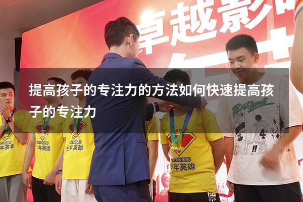 提高孩子的专注力的方法（如何快速提高孩子的专注力）