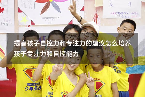 提高孩子自控力和专注力的建议（怎么培养孩子专注力和自控能力）